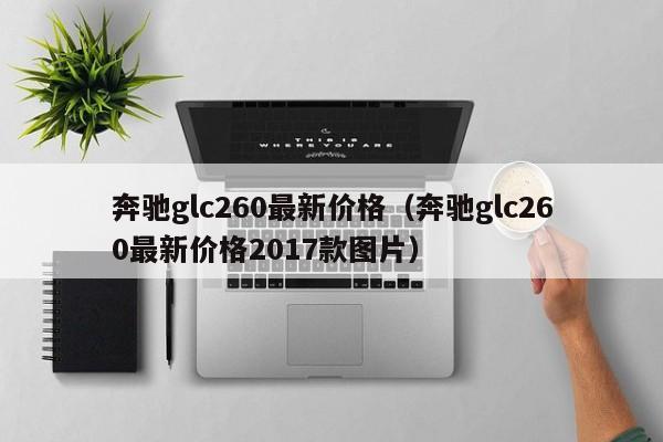 奔驰glc260最新价格（奔驰glc260最新价格2017款图片）