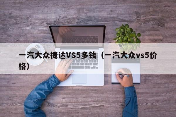 一汽大众捷达VS5多钱（一汽大众vs5价格）