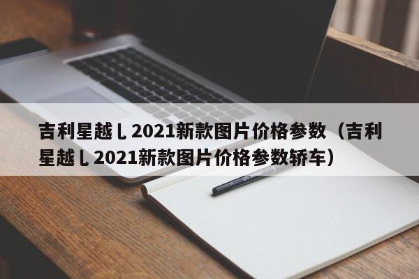 吉利星越乚2021新款图片价格参数（吉利星越乚2021新款图片价格参数轿车）