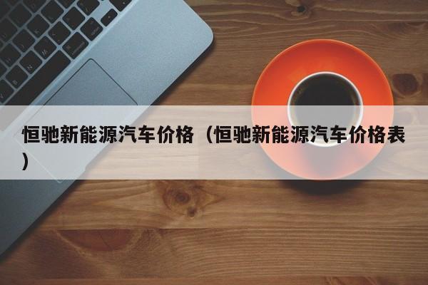 恒驰新能源汽车价格（恒驰新能源汽车价格表）