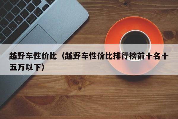 越野车性价比（越野车性价比排行榜前十名十五万以下）