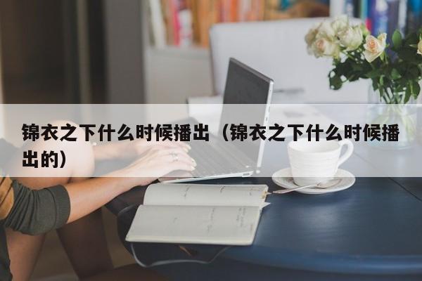 锦衣之下什么时候播出（锦衣之下什么时候播出的）