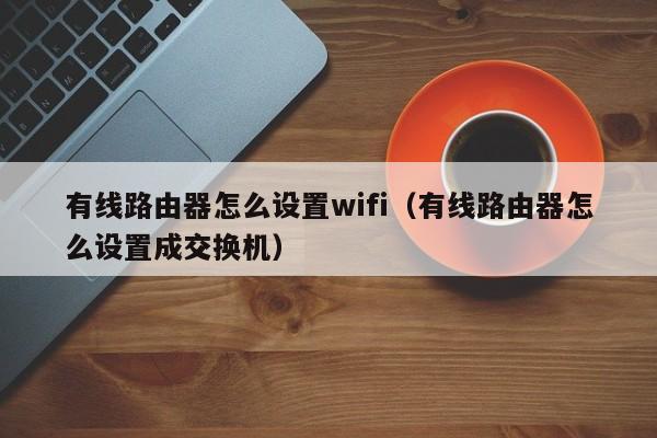 有线路由器怎么设置wifi（有线路由器怎么设置成交换机）