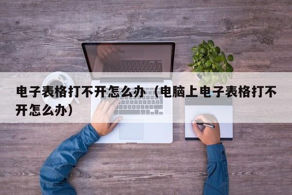 电子表格打不开怎么办（电脑上电子表格打不开怎么办）