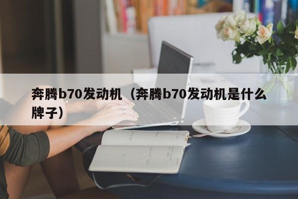 奔腾b70发动机（奔腾b70发动机是什么牌子）