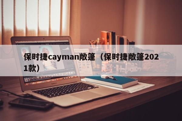 保时捷cayman敞篷（保时捷敞篷2021款）