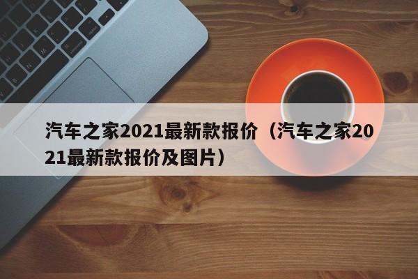 汽车之家2021最新款报价（汽车之家2021最新款报价及图片）