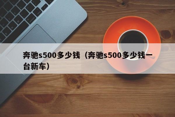 奔驰s500多少钱（奔驰s500多少钱一台新车）