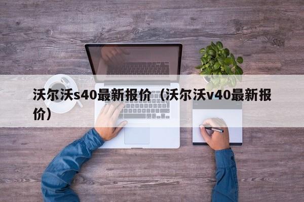 沃尔沃s40最新报价（沃尔沃v40最新报价）