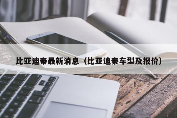 比亚迪秦最新消息（比亚迪秦车型及报价）