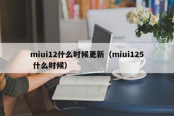 miui12什么时候更新（miui125 什么时候）