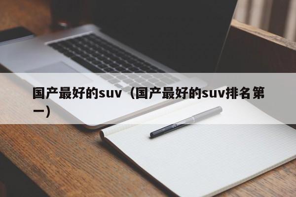 国产最好的suv（国产最好的suv排名第一）