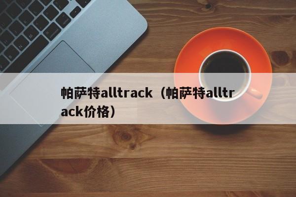 帕萨特alltrack（帕萨特alltrack价格）