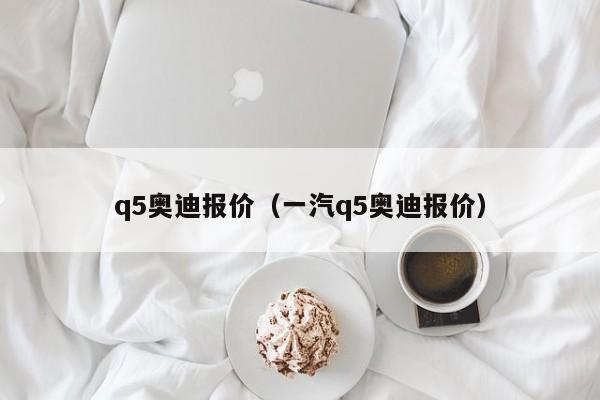 q5奥迪报价（一汽q5奥迪报价）