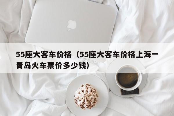 55座大客车价格（55座大客车价格上海一青岛火车票价多少钱）