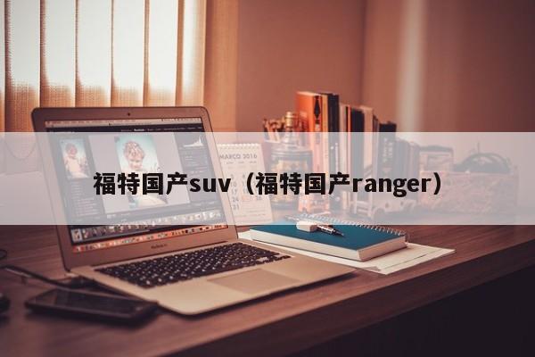 福特国产suv（福特国产ranger）