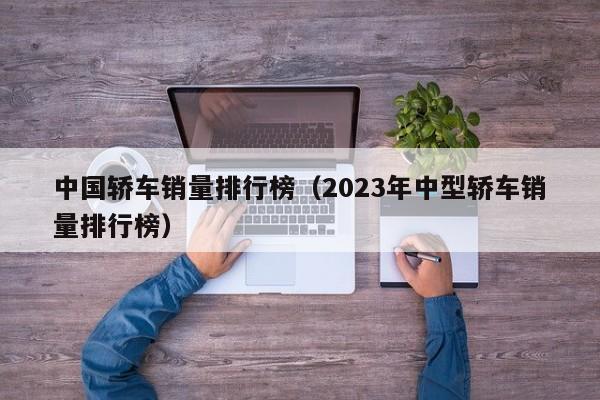 中国轿车销量排行榜（2023年中型轿车销量排行榜）