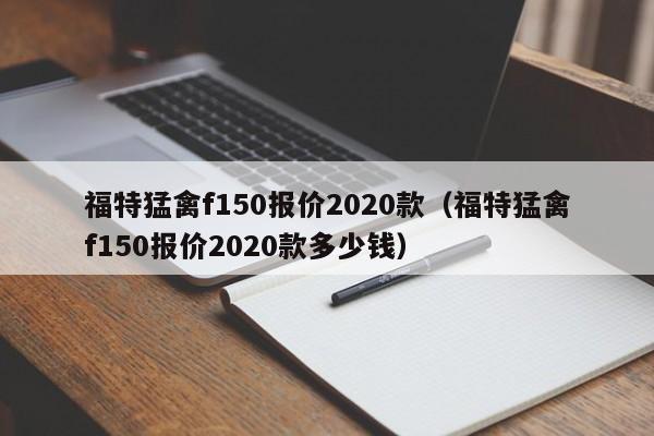 福特猛禽f150报价2020款（福特猛禽f150报价2020款多少钱）