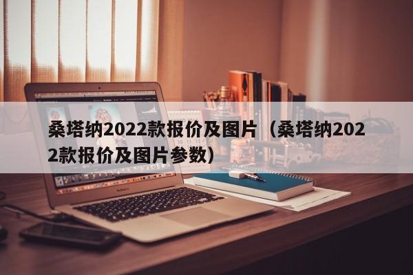 桑塔纳2022款报价及图片（桑塔纳2022款报价及图片参数）