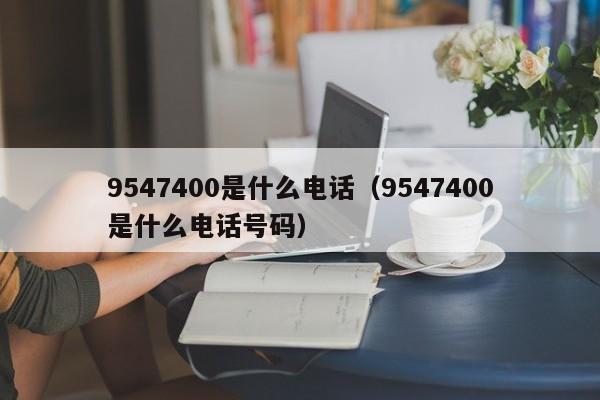 9547400是什么电话（9547400是什么电话号码）