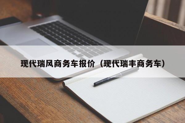 现代瑞风商务车报价（现代瑞丰商务车）