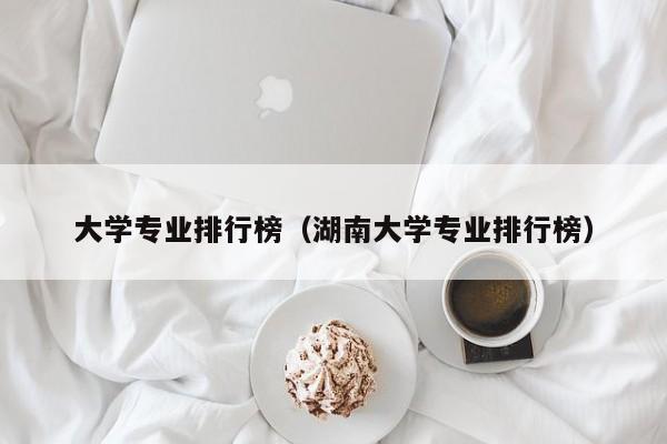 大学专业排行榜（湖南大学专业排行榜）