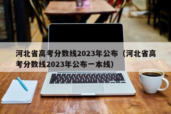 河北省高考分数线2023年公布（河北省高考分数线2023年公布一本线）