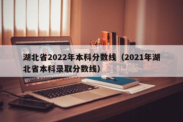 湖北省2022年本科分数线（2021年湖北省本科录取分数线）