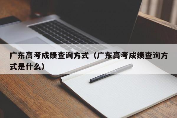 广东高考成绩查询方式（广东高考成绩查询方式是什么）