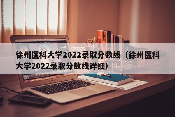 徐州医科大学2022录取分数线（徐州医科大学2022录取分数线详细）