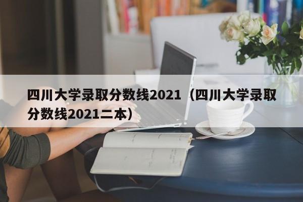 四川大学录取分数线2021（四川大学录取分数线2021二本）