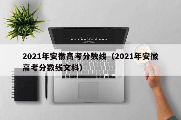 2021年安徽高考分数线（2021年安徽高考分数线文科）