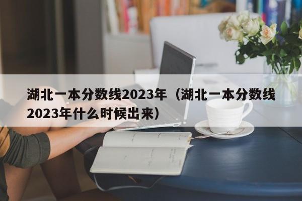 湖北一本分数线2023年（湖北一本分数线2023年什么时候出来）