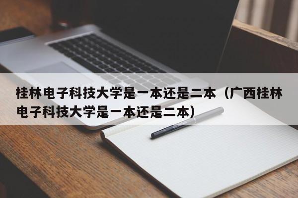 桂林电子科技大学是一本还是二本（广西桂林电子科技大学是一本还是二本）