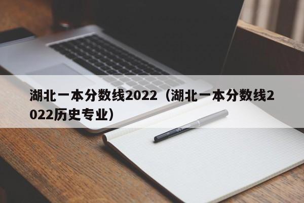 湖北一本分数线2022（湖北一本分数线2022历史专业）