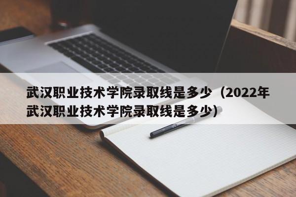 武汉职业技术学院录取线是多少（2022年武汉职业技术学院录取线是多少）