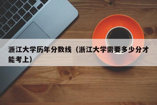 浙江大学历年分数线（浙江大学需要多少分才能考上）