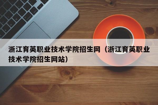 浙江育英职业技术学院招生网（浙江育英职业技术学院招生网站）