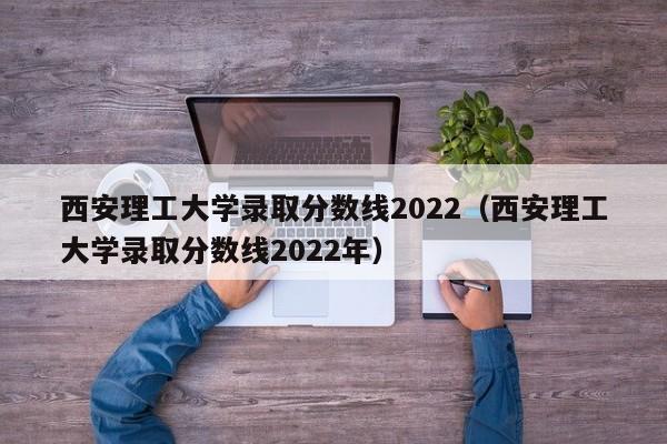 西安理工大学录取分数线2022（西安理工大学录取分数线2022年）