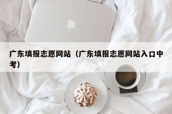 广东填报志愿网站（广东填报志愿网站入口中考）