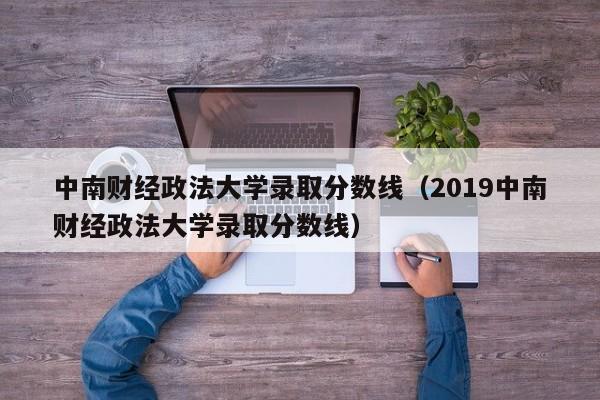 中南财经政法大学录取分数线（2019中南财经政法大学录取分数线）