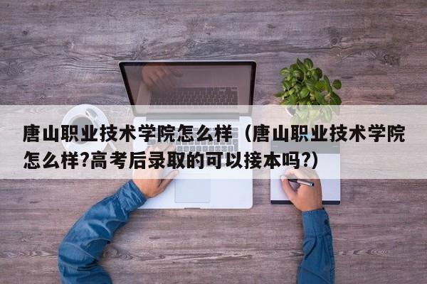 唐山职业技术学院怎么样（唐山职业技术学院怎么样?高考后录取的可以接本吗?）