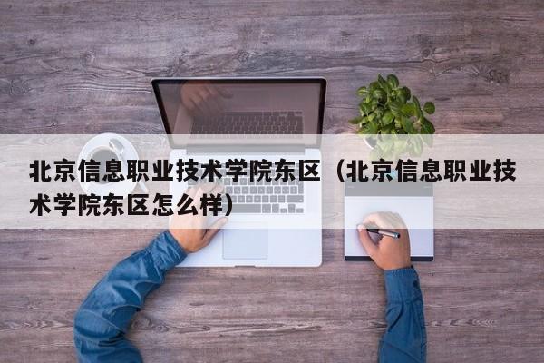 北京信息职业技术学院东区（北京信息职业技术学院东区怎么样）