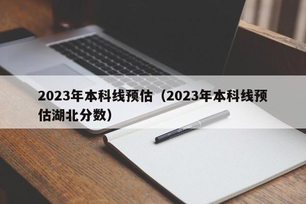 2023年本科线预估（2023年本科线预估湖北分数）