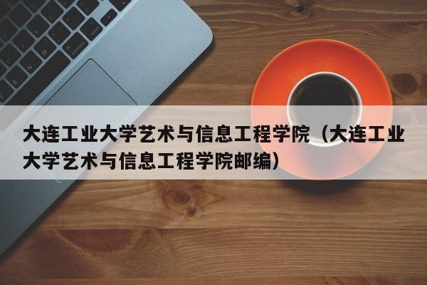 大连工业大学艺术与信息工程学院（大连工业大学艺术与信息工程学院邮编）