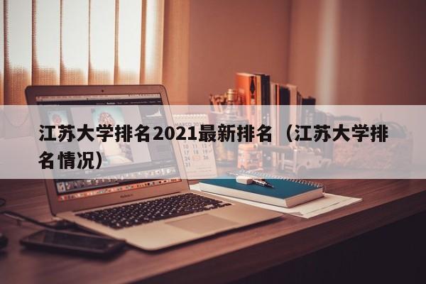 江苏大学排名2021最新排名（江苏大学排名情况）