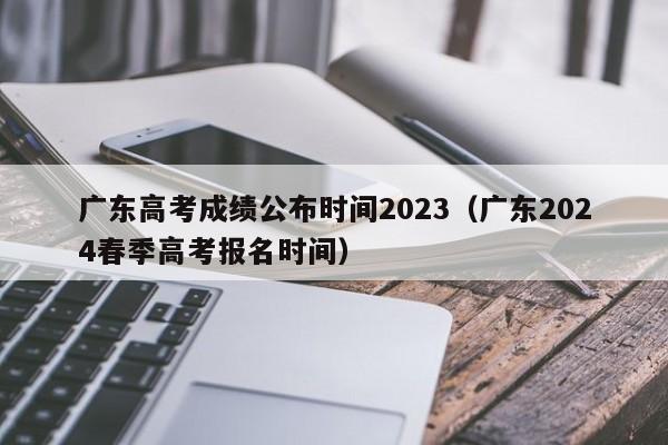 广东高考成绩公布时间2023（广东2024春季高考报名时间）