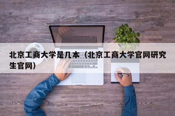 北京工商大学是几本（北京工商大学官网研究生官网）