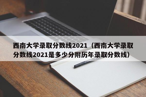 西南大学录取分数线2021（西南大学录取分数线2021是多少分附历年录取分数线）