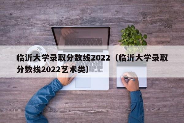 临沂大学录取分数线2022（临沂大学录取分数线2022艺术类）